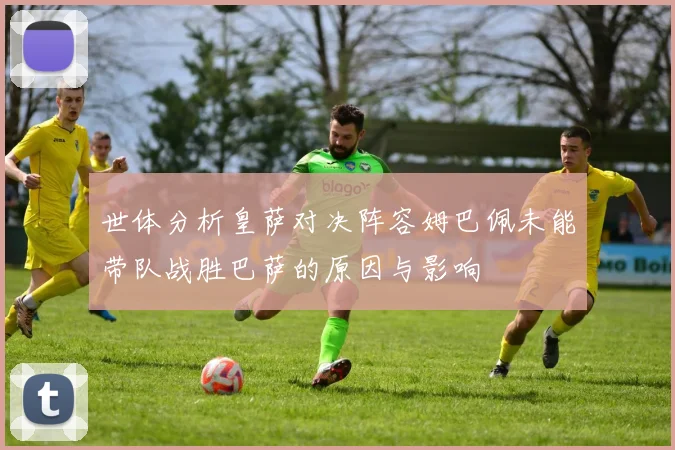 世体分析皇萨对决阵容姆巴佩未能带队战胜巴萨的原因与影响