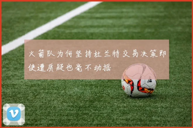 火箭队为何坚持杜兰特交易决策即使遭质疑也毫不动摇