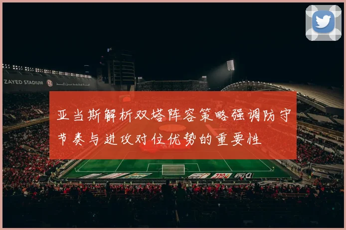 亚当斯解析双塔阵容策略强调防守节奏与进攻对位优势的重要性