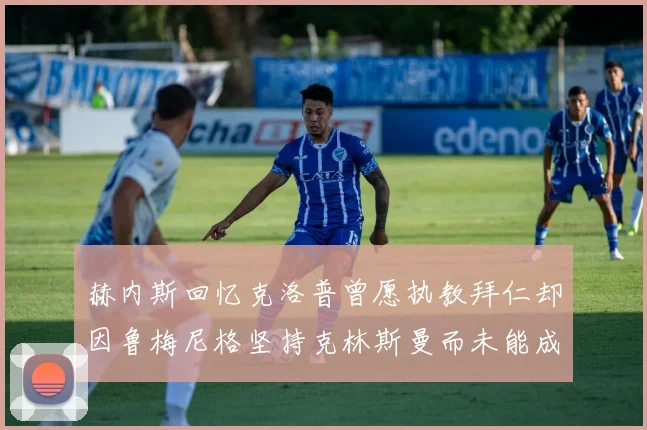 赫内斯回忆克洛普曾愿执教拜仁却因鲁梅尼格坚持克林斯曼而未能成行