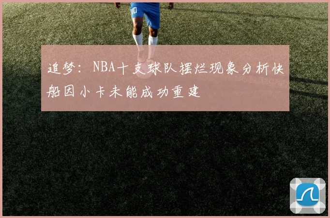 追梦：NBA十支球队摆烂现象分析快船因小卡未能成功重建