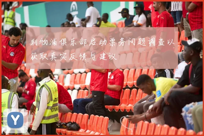 利物浦俱乐部启动票务问题调查以获取真实反馈与建议