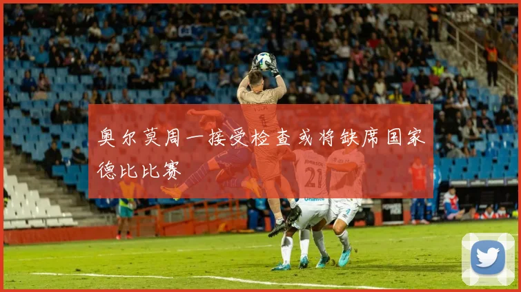 奥尔莫周一接受检查或将缺席国家德比比赛