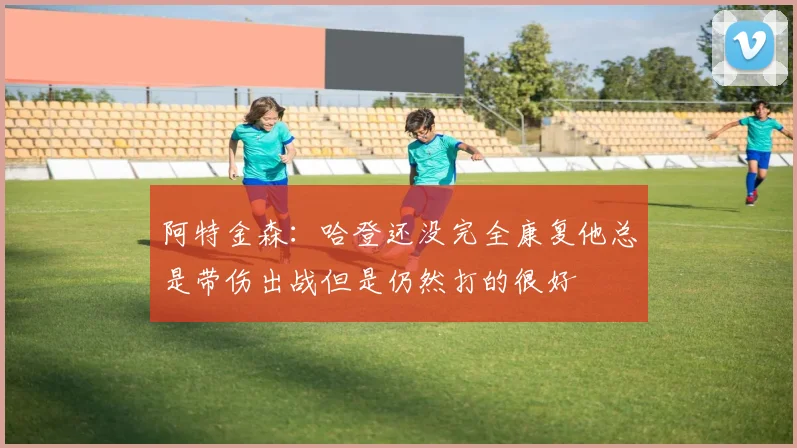 阿特金森：哈登还没完全康复他总是带伤出战但是仍然打的很好