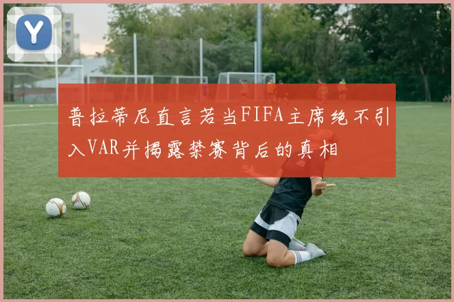 普拉蒂尼直言若当FIFA主席绝不引入VAR并揭露禁赛背后的真相