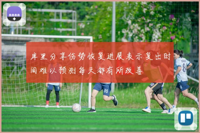 库里分享伤势恢复进展表示复出时间难以预测每天都有所改善