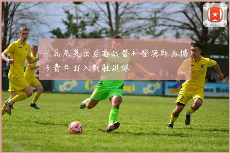 卡瓦尼复出后首战替补登场即为博卡青年打入制胜进球