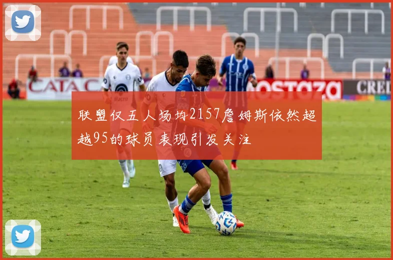 联盟仅五人场均2157詹姆斯依然超越95的球员表现引发关注