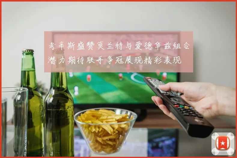 考辛斯盛赞莫兰特与爱德华兹组合潜力期待联手争冠展现精彩表现