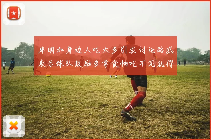 库明加身边人吃太多引发讨论路威表示球队鼓励多拿食物吃不完就得扔掉