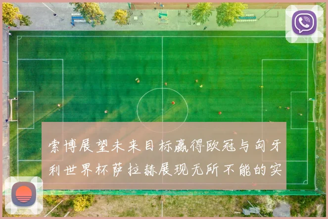 索博展望未来目标赢得欧冠与匈牙利世界杯萨拉赫展现无所不能的实力