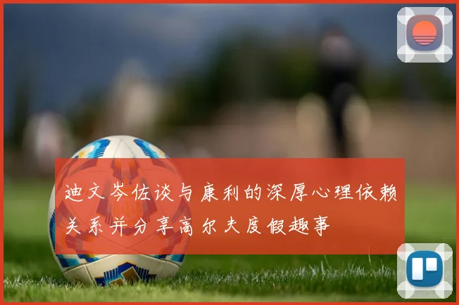 迪文岑佐谈与康利的深厚心理依赖关系并分享高尔夫度假趣事