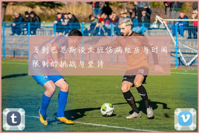 马刺巴恩斯谈文班伤病经历与时间限制的挑战与坚持