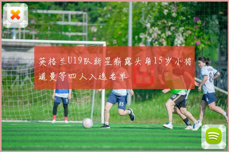英格兰U19队新星崭露头角15岁小将道曼等四人入选名单
