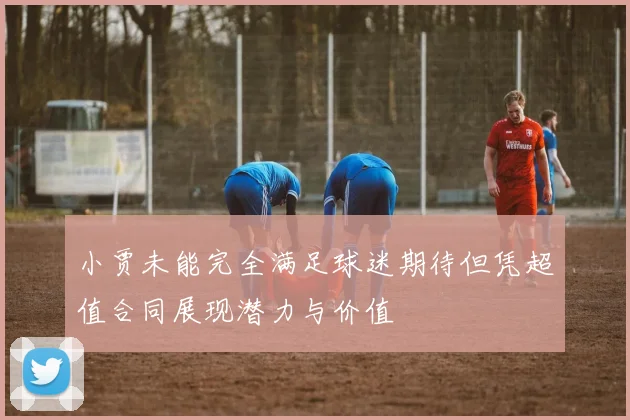 小贾未能完全满足球迷期待但凭超值合同展现潜力与价值