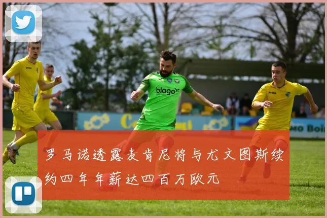 罗马诺透露麦肯尼将与尤文图斯续约四年年薪达四百万欧元