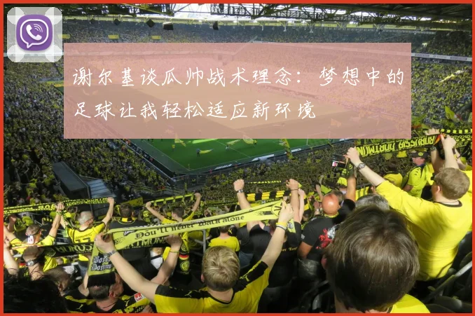 谢尔基谈瓜帅战术理念：梦想中的足球让我轻松适应新环境