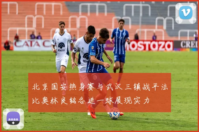 北京国安热身赛与武汉三镇战平法比奥林良铭各进一球展现实力