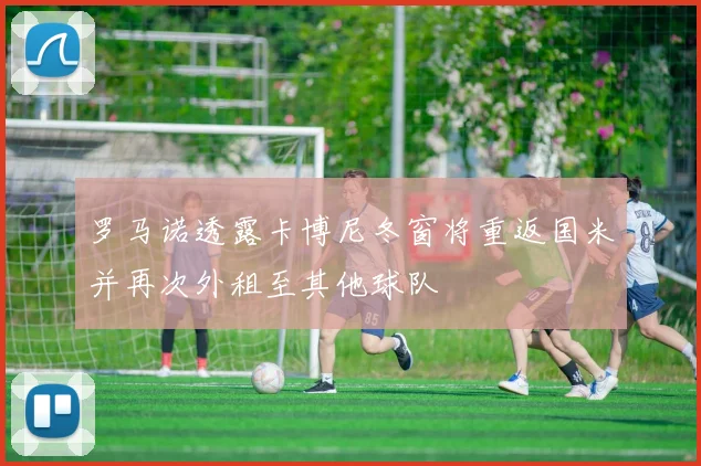 罗马诺透露卡博尼冬窗将重返国米并再次外租至其他球队