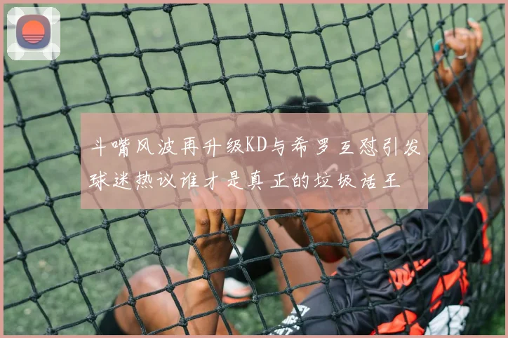 斗嘴风波再升级KD与希罗互怼引发球迷热议谁才是真正的垃圾话王