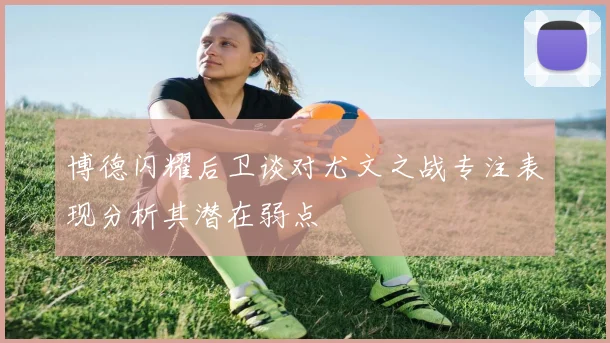 博德闪耀后卫谈对尤文之战专注表现分析其潜在弱点