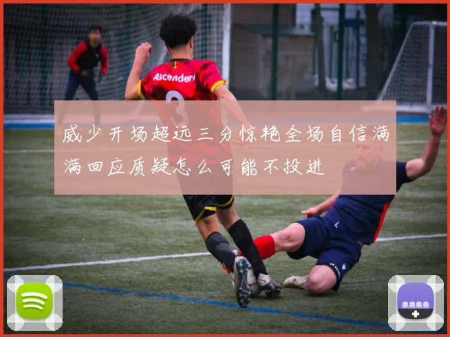威少开场超远三分惊艳全场自信满满回应质疑怎么可能不投进