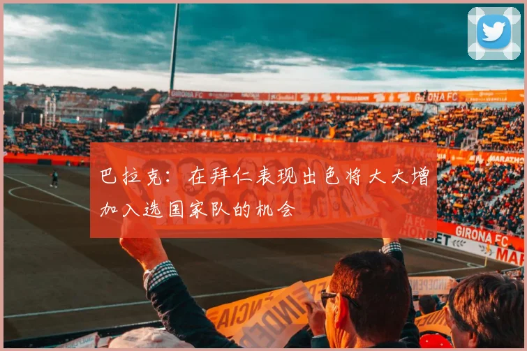 巴拉克：在拜仁表现出色将大大增加入选国家队的机会