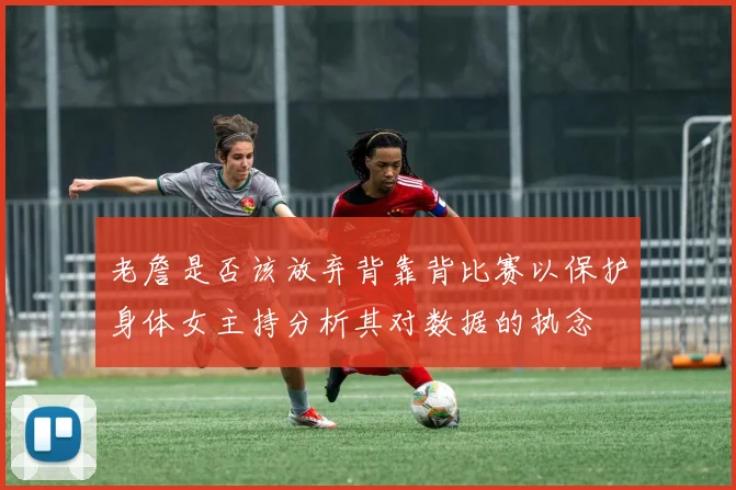 老詹是否该放弃背靠背比赛以保护身体女主持分析其对数据的执念