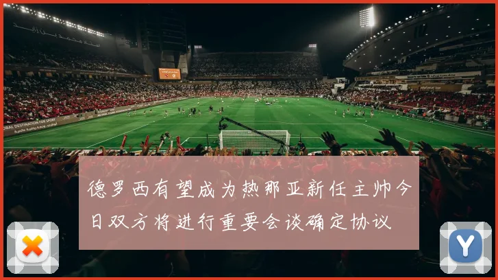 德罗西有望成为热那亚新任主帅今日双方将进行重要会谈确定协议