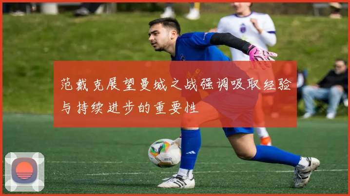 范戴克展望曼城之战强调吸取经验与持续进步的重要性