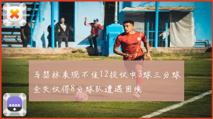 马瑟林表现不佳12投仅中3球三分球全失仅得8分球队遭遇困境