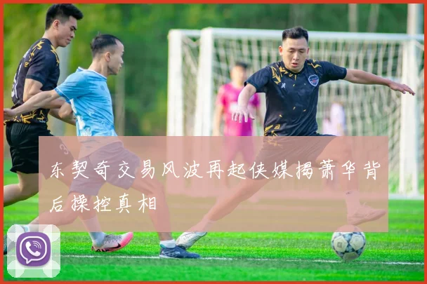东契奇交易风波再起侠媒揭萧华背后操控真相