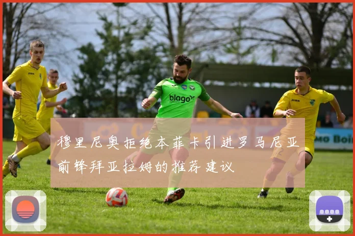 穆里尼奥拒绝本菲卡引进罗马尼亚前锋拜亚拉姆的推荐建议