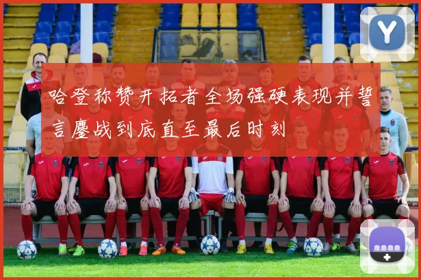 哈登称赞开拓者全场强硬表现并誓言鏖战到底直至最后时刻