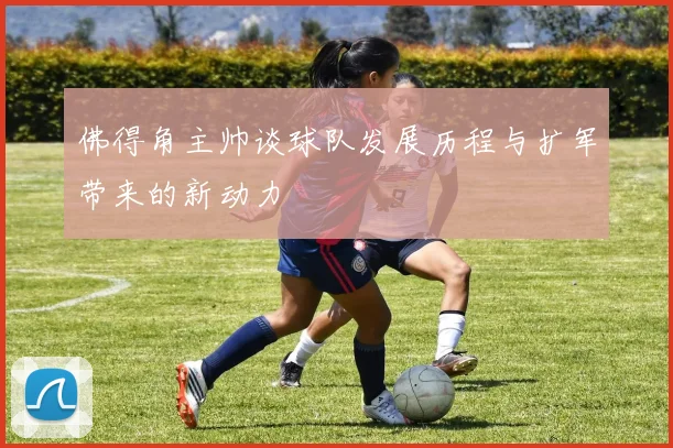 佛得角主帅谈球队发展历程与扩军带来的新动力