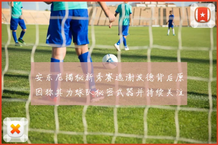 安东尼揭秘新秀赛选谢泼德背后原因称其为球队秘密武器并持续关注