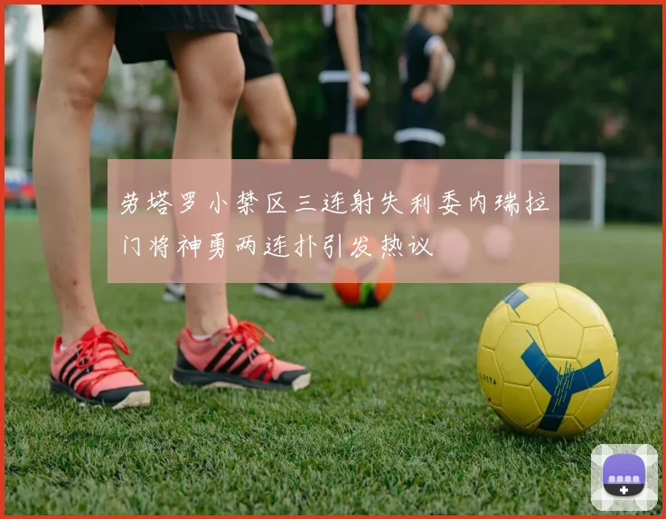 劳塔罗小禁区三连射失利委内瑞拉门将神勇两连扑引发热议