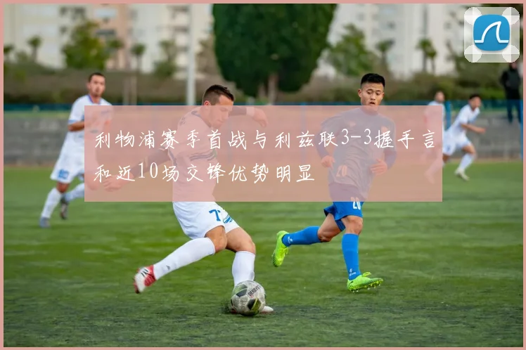 利物浦赛季首战与利兹联3-3握手言和近10场交锋优势明显
