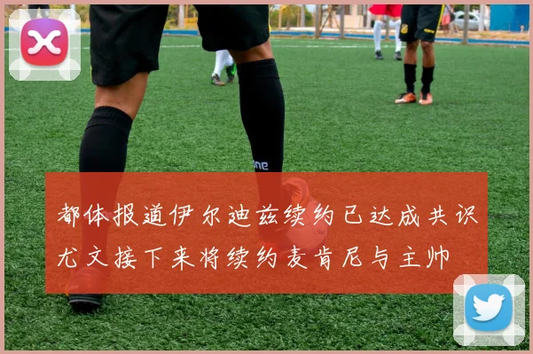 都体报道伊尔迪兹续约已达成共识尤文接下来将续约麦肯尼与主帅