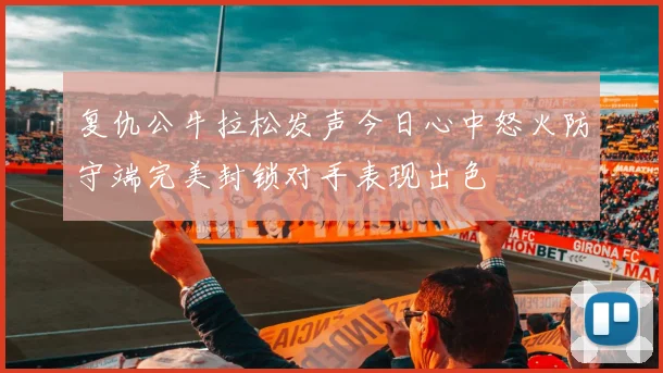 复仇公牛拉松发声今日心中怒火防守端完美封锁对手表现出色