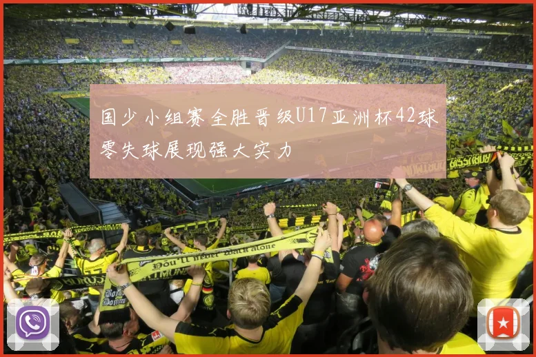 国少小组赛全胜晋级U17亚洲杯42球零失球展现强大实力