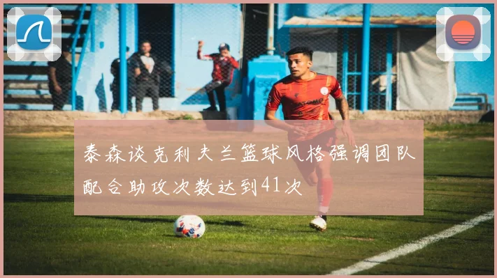 泰森谈克利夫兰篮球风格强调团队配合助攻次数达到41次