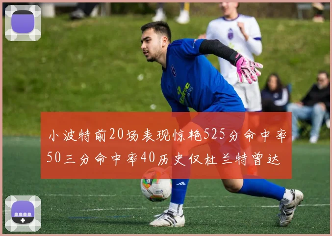 小波特前20场表现惊艳525分命中率50三分命中率40历史仅杜兰特曾达成