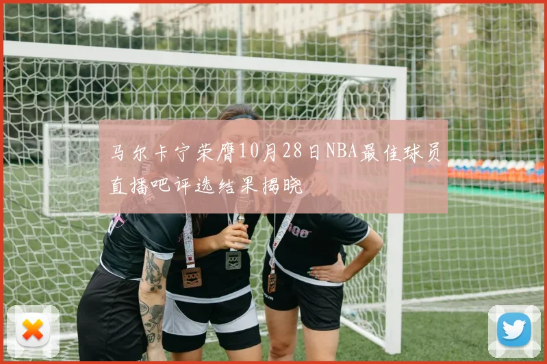 马尔卡宁荣膺10月28日NBA最佳球员直播吧评选结果揭晓