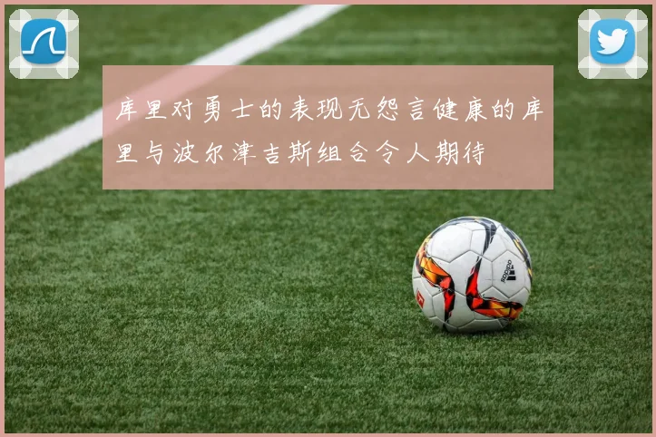 库里对勇士的表现无怨言健康的库里与波尔津吉斯组合令人期待