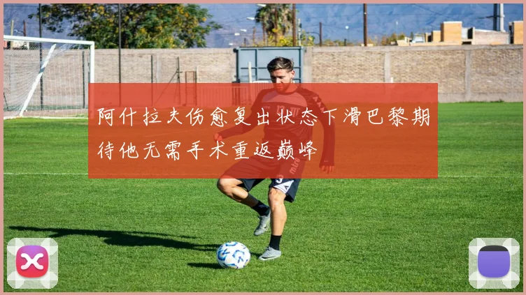 阿什拉夫伤愈复出状态下滑巴黎期待他无需手术重返巅峰