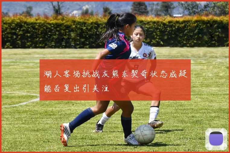 湖人客场挑战灰熊东契奇状态成疑能否复出引关注
