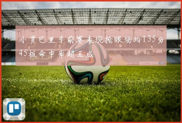 小贾巴里季前赛表现抢眼场均135分45板命中率超五成