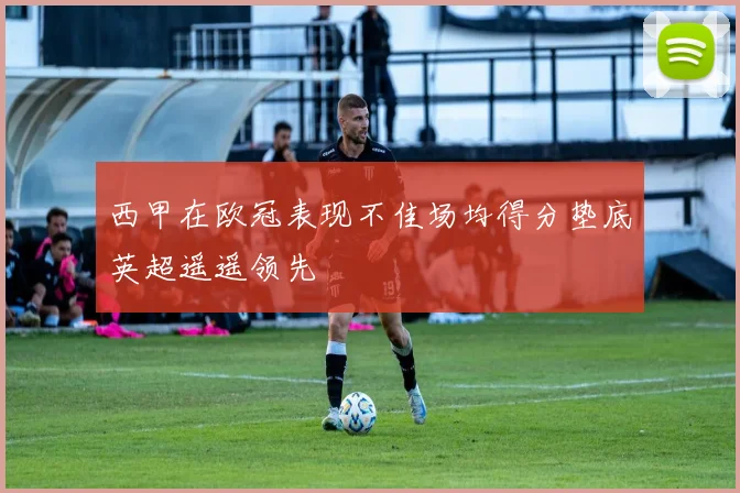 西甲在欧冠表现不佳场均得分垫底英超遥遥领先